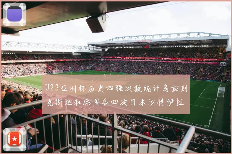 U23亚洲杯历史四强次数统计乌兹别克斯坦和韩国各四次日本沙特伊拉克三次