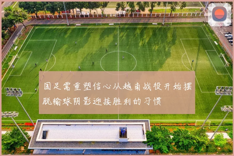 国足需重塑信心从越南战役开始摆脱输球阴影迎接胜利的习惯