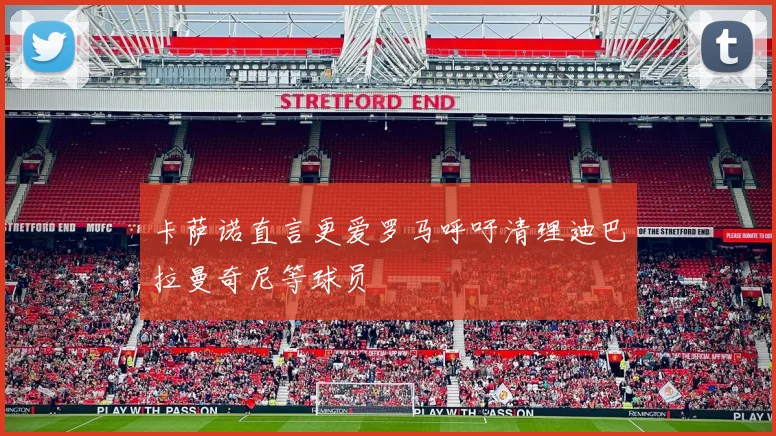 卡萨诺直言更爱罗马呼吁清理迪巴拉曼奇尼等球员