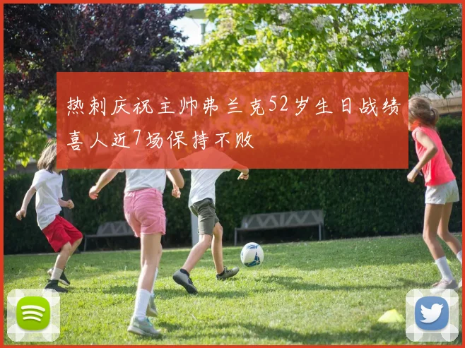 热刺庆祝主帅弗兰克52岁生日战绩喜人近7场保持不败