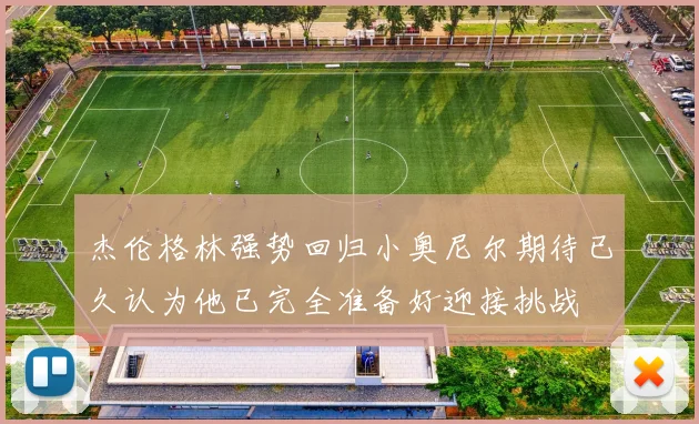 杰伦格林强势回归小奥尼尔期待已久认为他已完全准备好迎接挑战