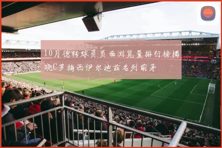 10月德转球员页面浏览量排行榜揭晓C罗梅西伊尔迪兹名列前茅