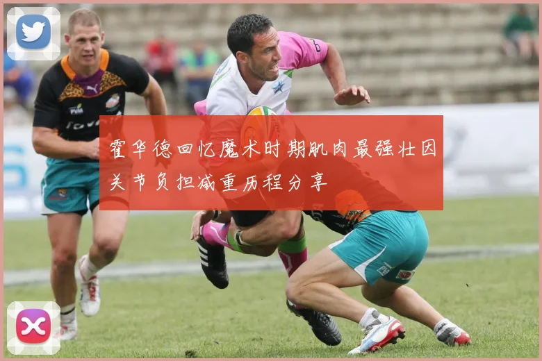 霍华德回忆魔术时期肌肉最强壮因关节负担减重历程分享