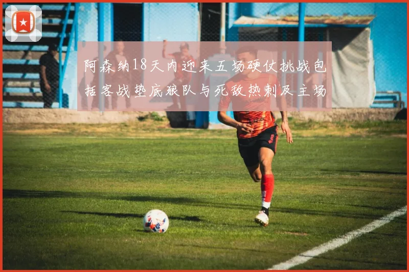 阿森纳18天内迎来五场硬仗挑战包括客战垫底狼队与死敌热刺及主场对阵车子