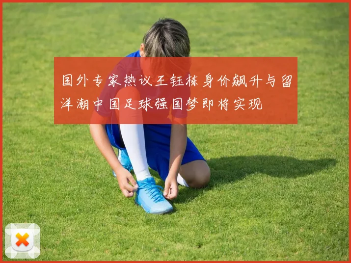 国外专家热议王钰栋身价飙升与留洋潮中国足球强国梦即将实现