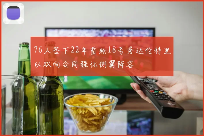 76人签下22年首轮18号秀达伦特里以双向合同强化侧翼阵容