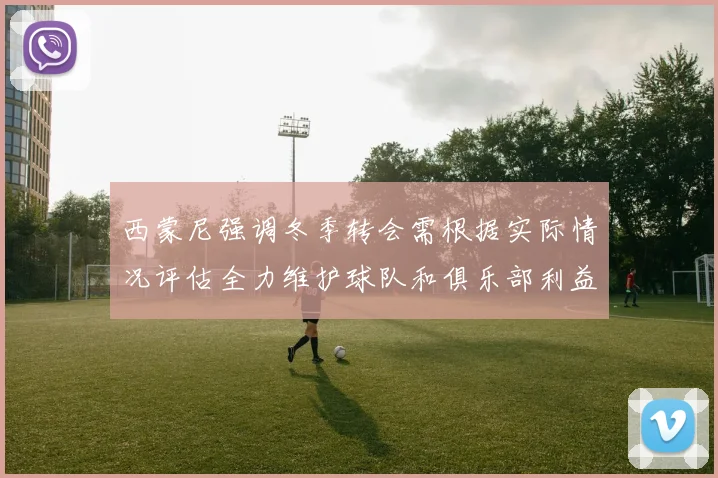西蒙尼强调冬季转会需根据实际情况评估全力维护球队和俱乐部利益