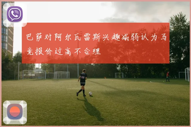 巴萨对阿尔瓦雷斯兴趣减弱认为马竞报价过高不合理