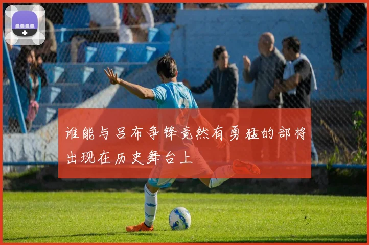 谁能与吕布争锋竟然有勇猛的部将出现在历史舞台上