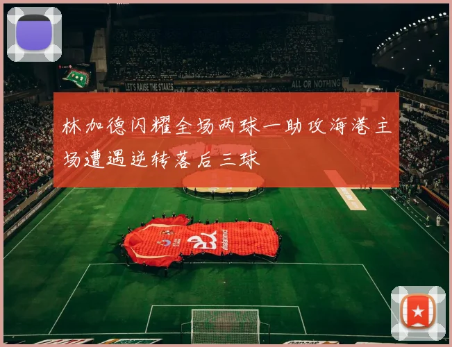林加德闪耀全场两球一助攻海港主场遭遇逆转落后三球