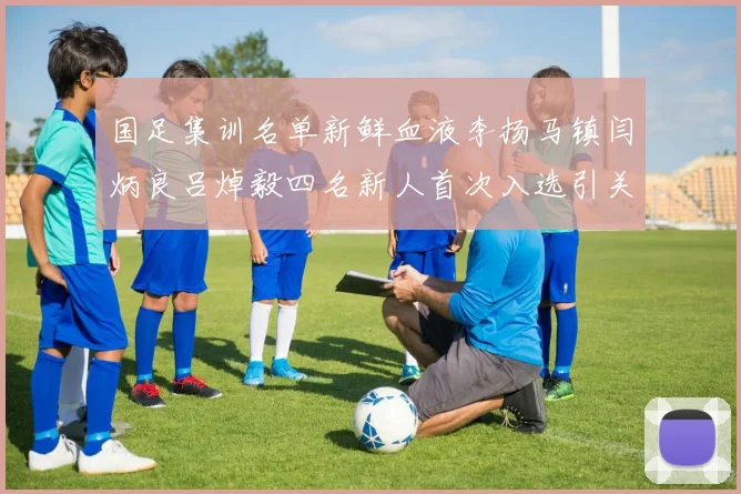 国足集训名单新鲜血液李扬马镇闫炳良吕焯毅四名新人首次入选引关注