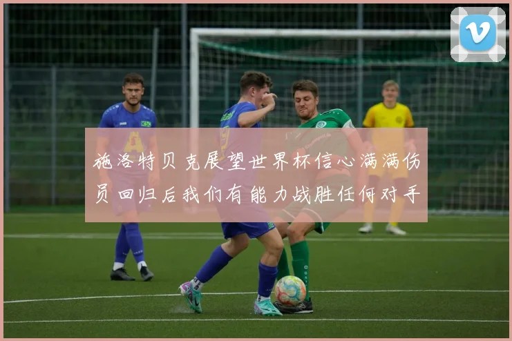 施洛特贝克展望世界杯信心满满伤员回归后我们有能力战胜任何对手