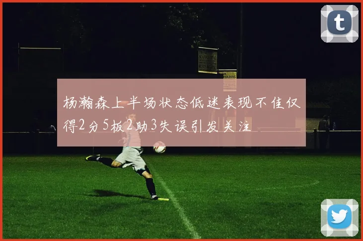 杨瀚森上半场状态低迷表现不佳仅得2分5板2助3失误引发关注