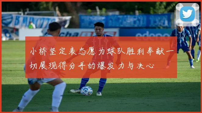 小桥坚定表态愿为球队胜利奉献一切展现得分手的爆发力与决心