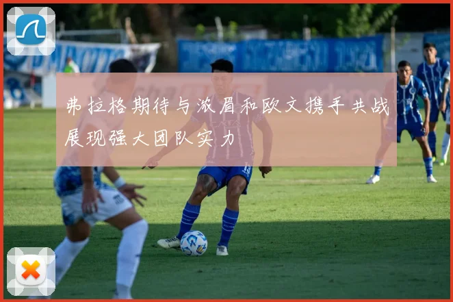 弗拉格期待与浓眉和欧文携手共战展现强大团队实力