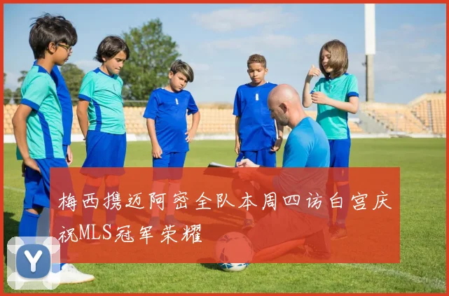 梅西携迈阿密全队本周四访白宫庆祝MLS冠军荣耀