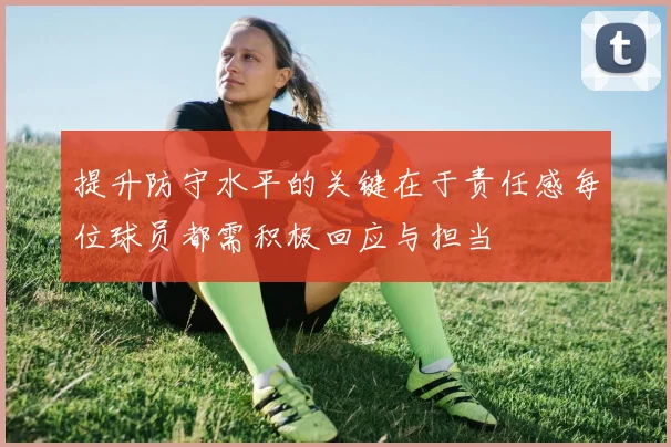 提升防守水平的关键在于责任感每位球员都需积极回应与担当