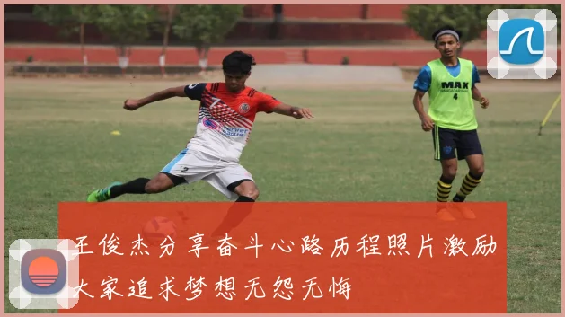 王俊杰分享奋斗心路历程照片激励大家追求梦想无怨无悔