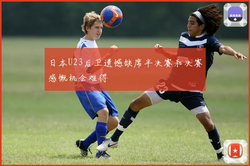 日本U23后卫遗憾缺席半决赛和决赛感慨机会难得