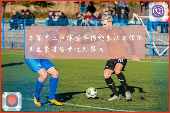 本赛季三分球榜单揭晓米切尔领跑库里紧追哈登位列第九