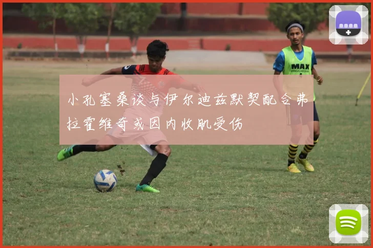 小孔塞桑谈与伊尔迪兹默契配合弗拉霍维奇或因内收肌受伤
