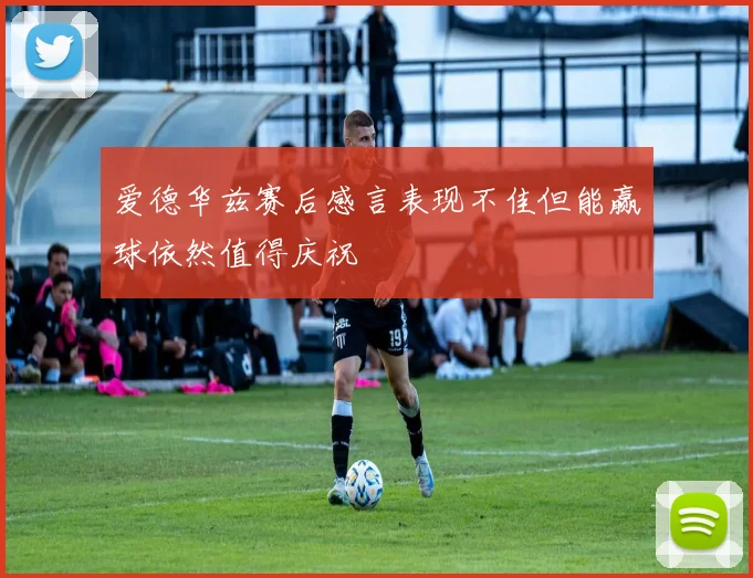 爱德华兹赛后感言表现不佳但能赢球依然值得庆祝