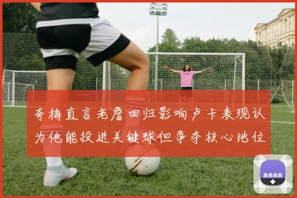 夸梅直言老詹回归影响卢卡表现认为他能投进关键球但争夺核心地位成阻碍